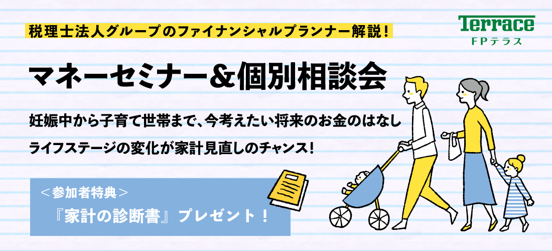 税理士法人グループのファイナンシャルプランナー解説！
マネーセミナー＆個別相談会
妊娠中から子育て世帯まで、今考えたい将来のお金のはなし
ライフステージの変化が家計見直しのチャンス！